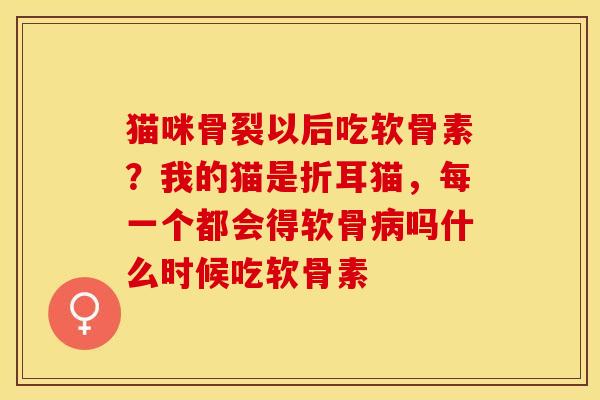 猫咪骨裂以后吃软骨素？我的猫是折耳猫，每一个都会得软骨病吗什么时候吃软骨素