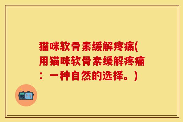 猫咪软骨素缓解疼痛(用猫咪软骨素缓解疼痛：一种自然的选择。)