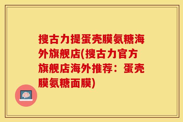 搜古力提蛋壳膜氨糖海外旗舰店(搜古力官方旗舰店海外推荐：蛋壳膜氨糖面膜)
