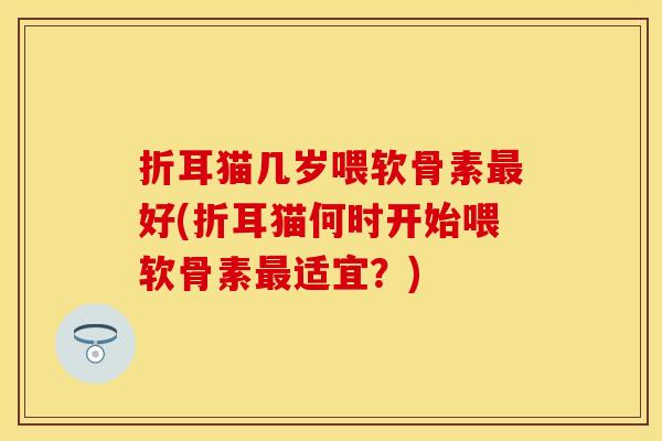 折耳猫几岁喂软骨素最好(折耳猫何时开始喂软骨素最适宜？)