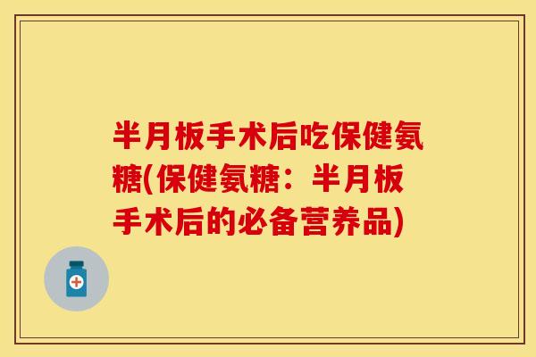 半月板手术后吃保健氨糖(保健氨糖：半月板手术后的必备营养品)