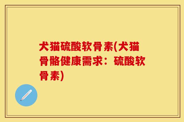 犬猫硫酸软骨素(犬猫骨骼健康需求：硫酸软骨素)