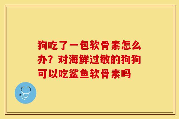 狗吃了一包软骨素怎么办？对海鲜过敏的狗狗可以吃鲨鱼软骨素吗