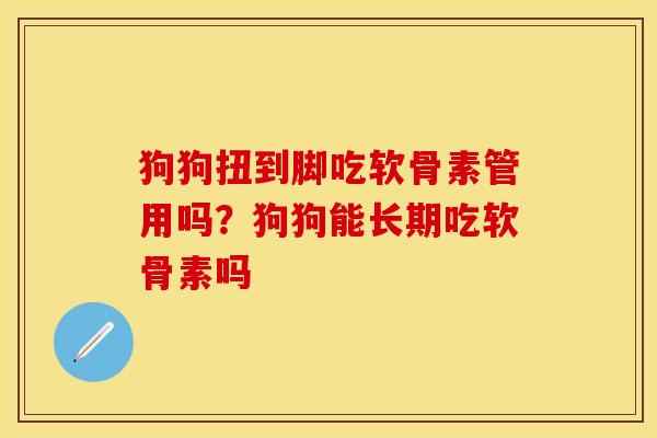 狗狗扭到脚吃软骨素管用吗？狗狗能长期吃软骨素吗