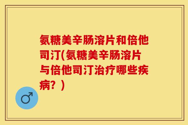 氨糖美辛肠溶片和倍他司汀(氨糖美辛肠溶片与倍他司汀哪些?) 氨糖美辛肠溶片和倍他司汀(氨糖美辛肠溶片与倍他司汀哪些?)