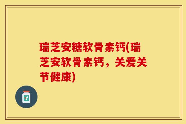 瑞芝安糖软骨素钙(瑞芝安软骨素钙，关爱关节健康)