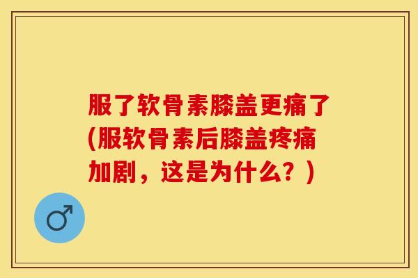 服了软骨素膝盖更痛了(服软骨素后膝盖疼痛加剧，这是为什么？)