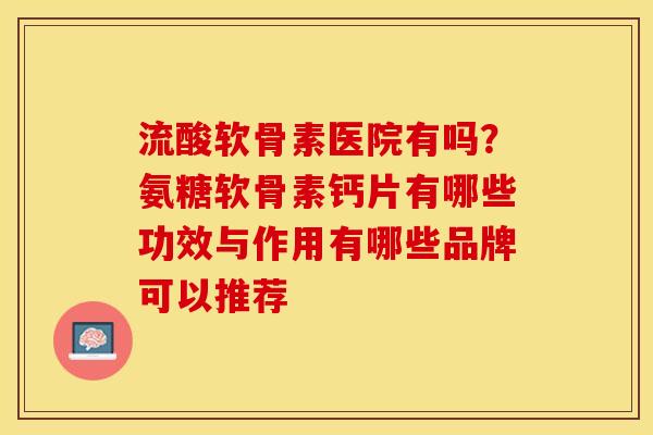 流酸软骨素医院有吗？氨糖软骨素钙片有哪些功效与作用有哪些品牌可以推荐