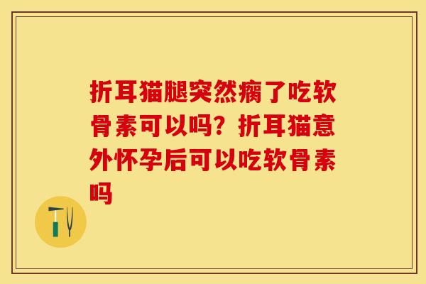 折耳猫腿突然瘸了吃软骨素可以吗？折耳猫意外怀孕后可以吃软骨素吗