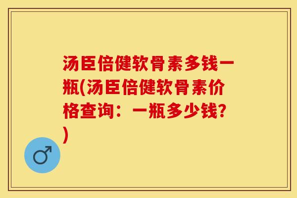 汤臣倍健软骨素多钱一瓶(汤臣倍健软骨素价格查询：一瓶多少钱？)