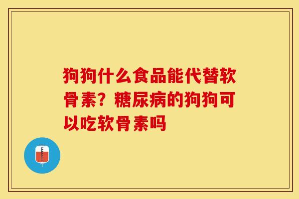 狗狗什么食品能代替软骨素？糖尿病的狗狗可以吃软骨素吗