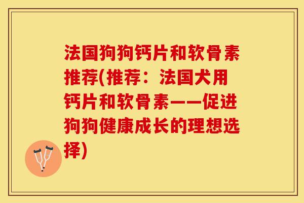 法国狗狗钙片和软骨素推荐(推荐：法国犬用钙片和软骨素——促进狗狗健康成长的理想选择)