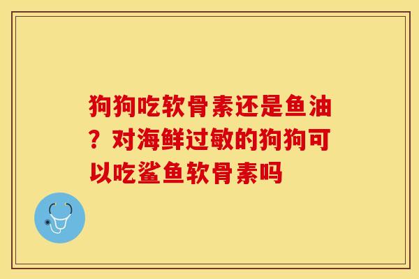 狗狗吃软骨素还是鱼油？对海鲜过敏的狗狗可以吃鲨鱼软骨素吗