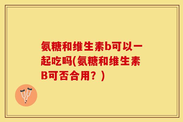 氨糖和维生素b可以一起吃吗(氨糖和维生素B可否合用？)