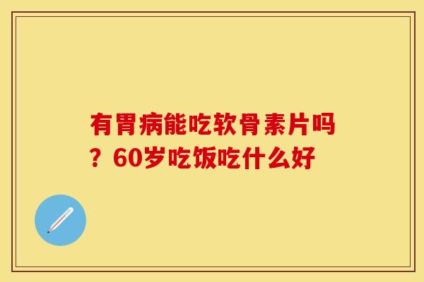 有胃病能吃软骨素片吗？60岁吃饭吃什么好