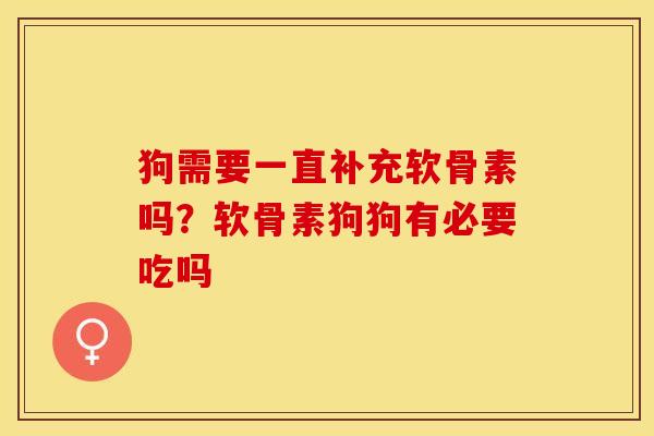 狗需要一直补充软骨素吗？软骨素狗狗有必要吃吗