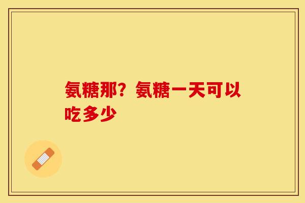 氨糖那？氨糖一天可以吃多少