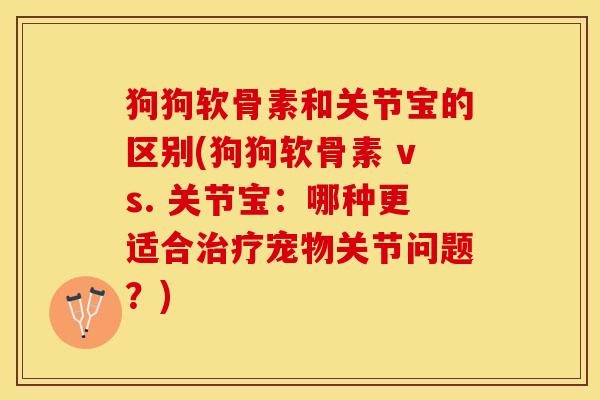 狗狗软骨素和关节宝的区别(狗狗软骨素 vs. 关节宝：哪种更适合治疗宠物关节问题？)