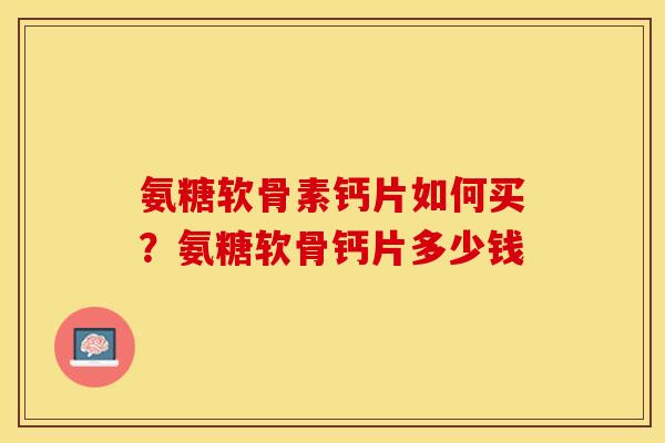 氨糖软骨素钙片如何买?氨糖软骨钙片多少钱 氨糖软骨素钙片如何买?氨糖软骨钙片多少钱