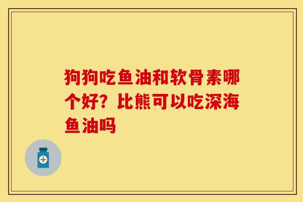 狗狗吃鱼油和软骨素哪个好？比熊可以吃深海鱼油吗