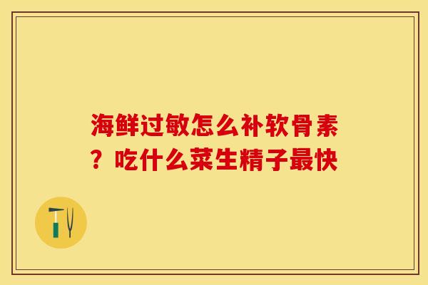 海鲜过敏怎么补软骨素？吃什么菜生精子最快