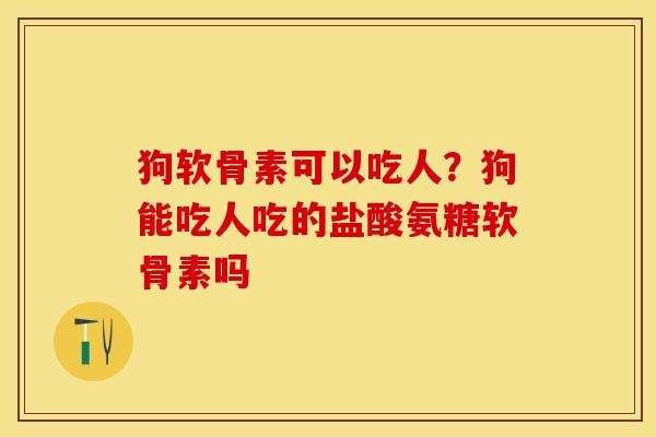 狗软骨素可以吃人？狗能吃人吃的盐酸氨糖软骨素吗