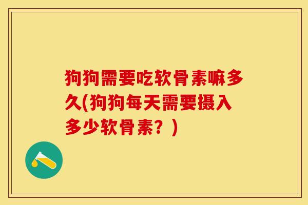 狗狗需要吃软骨素嘛多久(狗狗每天需要摄入多少软骨素？)