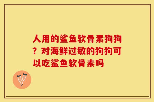 人用的鲨鱼软骨素狗狗?对海鲜的狗狗可以吃鲨鱼软骨素吗 人用的鲨鱼软骨素狗狗?对海鲜的狗狗可以吃鲨鱼软骨素吗