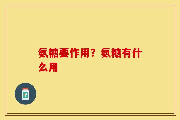 氨糖要作用？氨糖有什么用