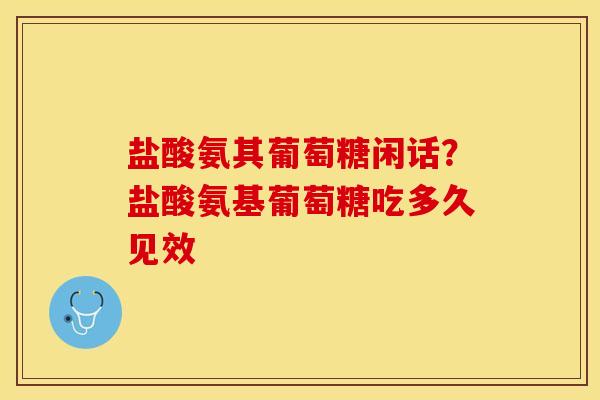 盐酸氨其葡萄糖闲话？盐酸氨基葡萄糖吃多久见效