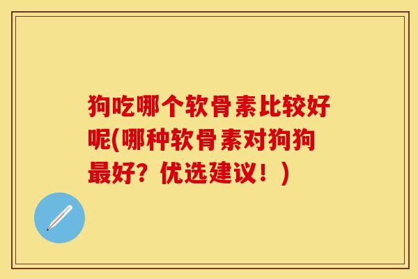 狗吃哪个软骨素比较好呢(哪种软骨素对狗狗最好？优选建议！)