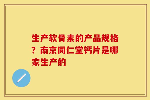 生产软骨素的产品规格？南京同仁堂钙片是哪家生产的