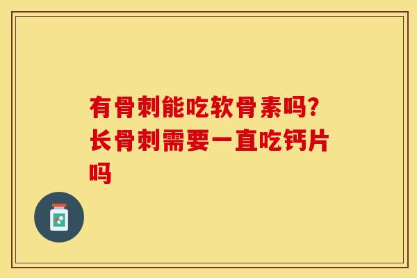 有骨刺能吃软骨素吗？长骨刺需要一直吃钙片吗
