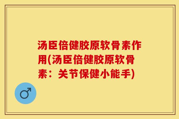 汤臣倍健胶原软骨素作用(汤臣倍健胶原软骨素：关节保健小能手)