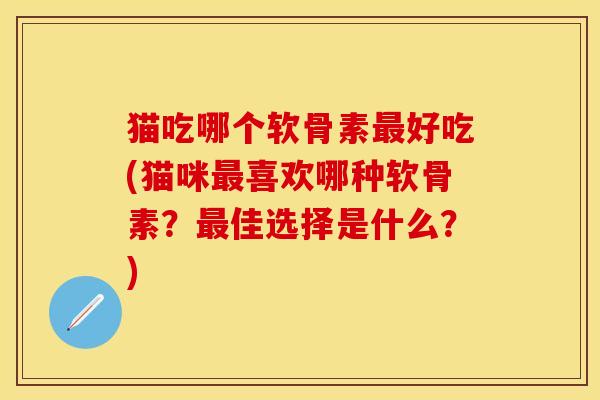 猫吃哪个软骨素最好吃(猫咪最喜欢哪种软骨素？最佳选择是什么？)