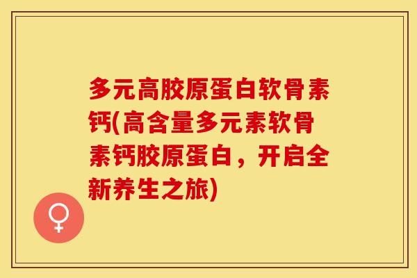 多元高胶原蛋白软骨素钙(高含量多元素软骨素钙胶原蛋白,开启全新养生之旅) 多元高胶原蛋白软骨素钙(高含量多元素软骨素钙胶原蛋白,开启全新养生之旅)