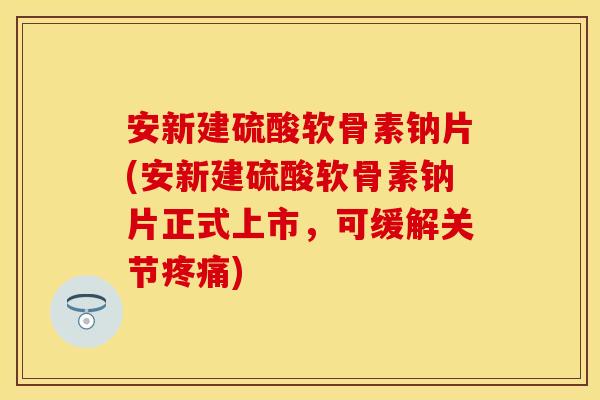 安新建硫酸软骨素钠片(安新建硫酸软骨素钠片正式上市,可缓解关节) 安新建硫酸软骨素钠片(安新建硫酸软骨素钠片正式上市,可缓解关节)