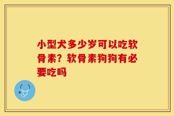 小型犬多少岁可以吃软骨素？软骨素狗狗有必要吃吗