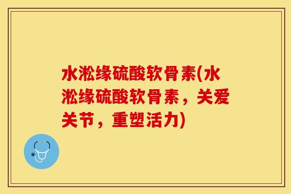 水淞缘硫酸软骨素(水淞缘硫酸软骨素，关爱关节，重塑活力)