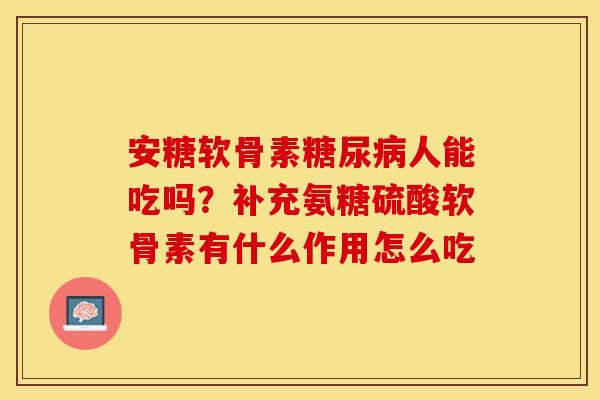 安糖软骨素糖尿病人能吃吗？补充氨糖硫酸软骨素有什么作用怎么吃