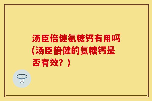 汤臣倍健氨糖钙有用吗(汤臣倍健的氨糖钙是否有效?) 汤臣倍健氨糖钙有用吗(汤臣倍健的氨糖钙是否有效?)