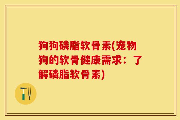 狗狗磷脂软骨素(宠物狗的软骨健康需求：了解磷脂软骨素)