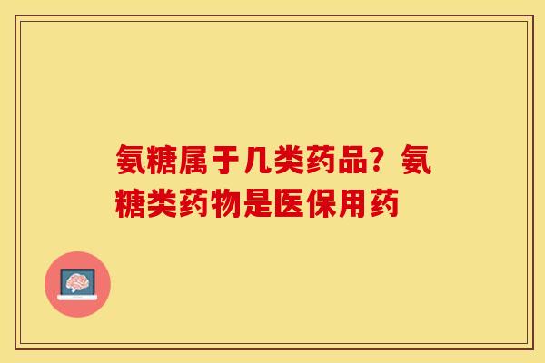 氨糖属于几类药品？氨糖类药物是医保用药