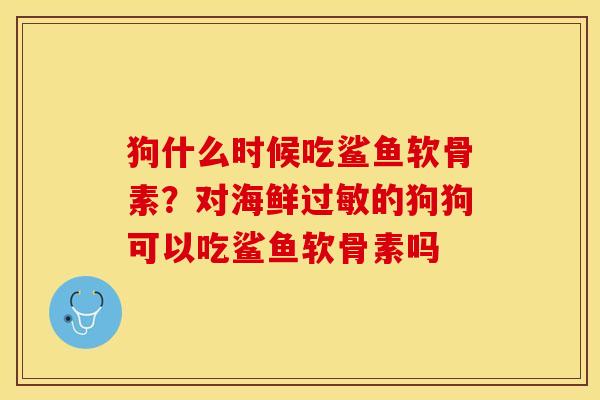 狗什么时候吃鲨鱼软骨素？对海鲜过敏的狗狗可以吃鲨鱼软骨素吗