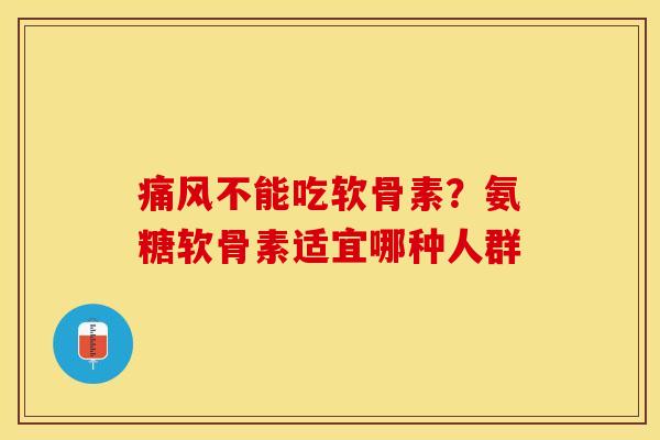 痛风不能吃软骨素？氨糖软骨素适宜哪种人群