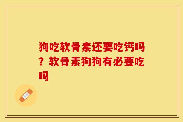 狗吃软骨素还要吃钙吗？软骨素狗狗有必要吃吗