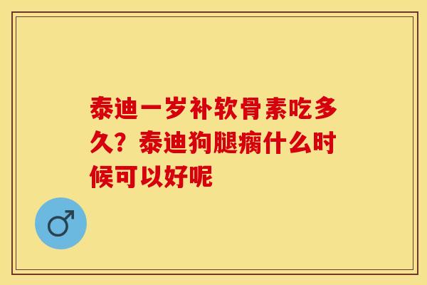 泰迪一岁补软骨素吃多久？泰迪狗腿瘸什么时候可以好呢