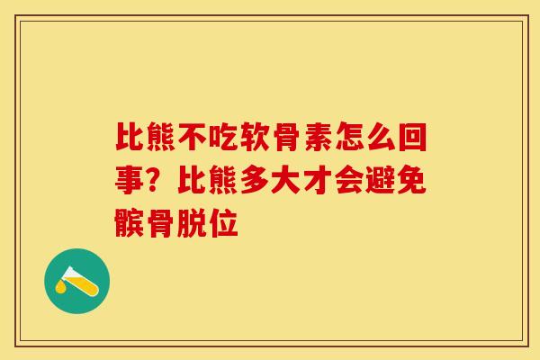 比熊不吃软骨素怎么回事？比熊多大才会避免髌骨脱位