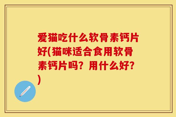 爱猫吃什么软骨素钙片好(猫咪适合食用软骨素钙片吗?用什么好?) 爱猫吃什么软骨素钙片好(猫咪适合食用软骨素钙片吗?用什么好?)
