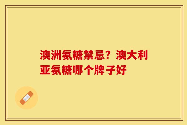 澳洲氨糖禁忌？澳大利亚氨糖哪个牌子好